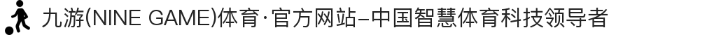 九游(NINE GAME)体育·官方网站-中国智慧体育科技领导者